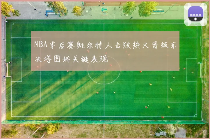 NBA季后赛凯尔特人击败热火晋级东决塔图姆关键表现