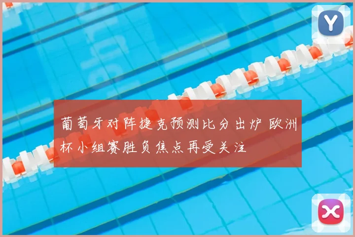 葡萄牙对阵捷克预测比分出炉 欧洲杯小组赛胜负焦点再受关注