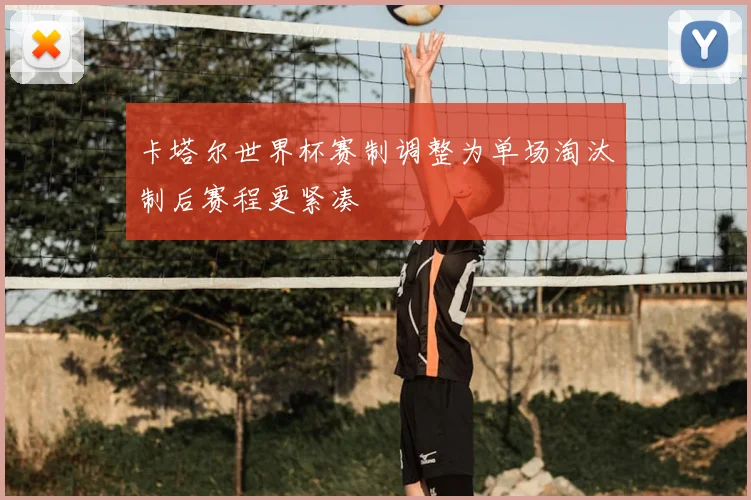 卡塔尔世界杯赛制调整为单场淘汰制后赛程更紧凑