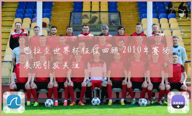 巴拉圭世界杯征程回顾 2010年赛场表现引发关注