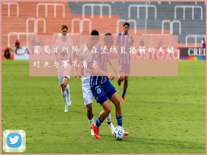 葡萄牙对阵卢森堡线直播解析关键对决与赛况看点