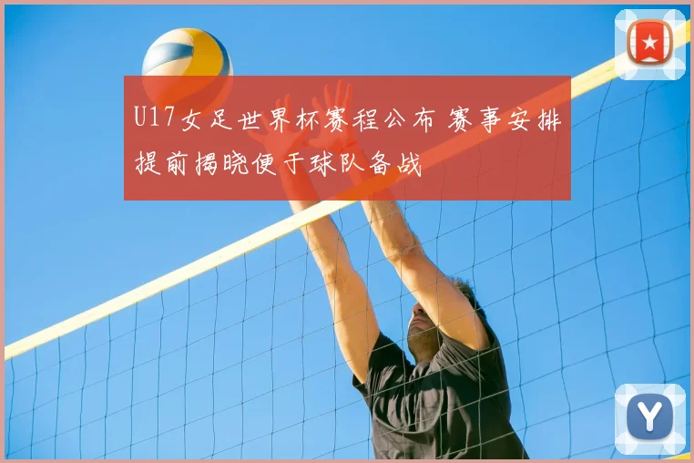 U17女足世界杯赛程公布 赛事安排提前揭晓便于球队备战
