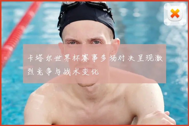 卡塔尔世界杯赛事多场对决呈现激烈竞争与战术变化