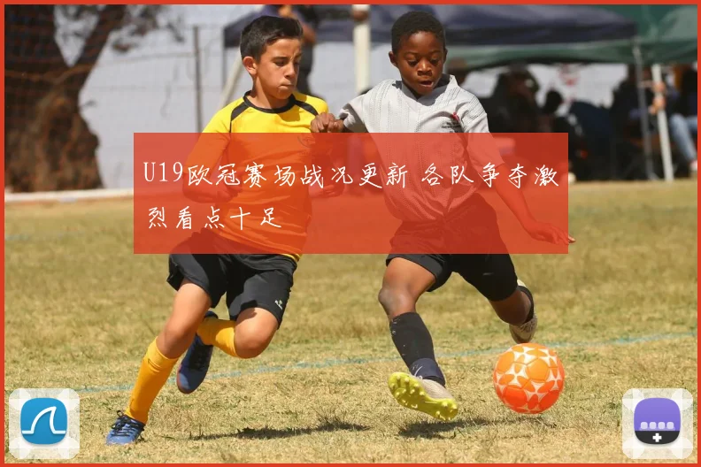 U19欧冠赛场战况更新 各队争夺激烈看点十足