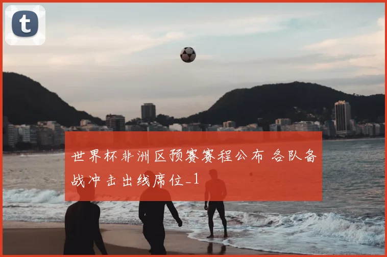 世界杯非洲区预赛赛程公布 各队备战冲击出线席位_1
