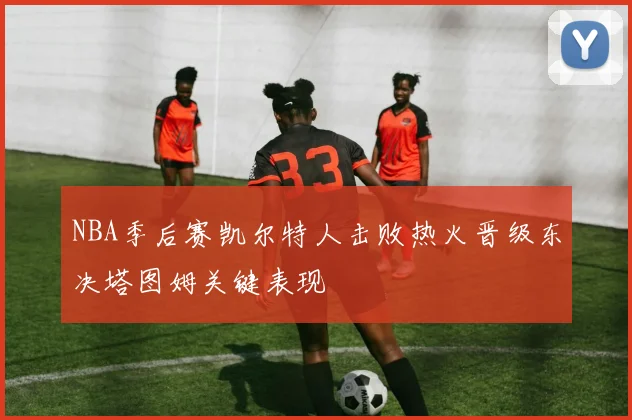 NBA季后赛凯尔特人击败热火晋级东决塔图姆关键表现