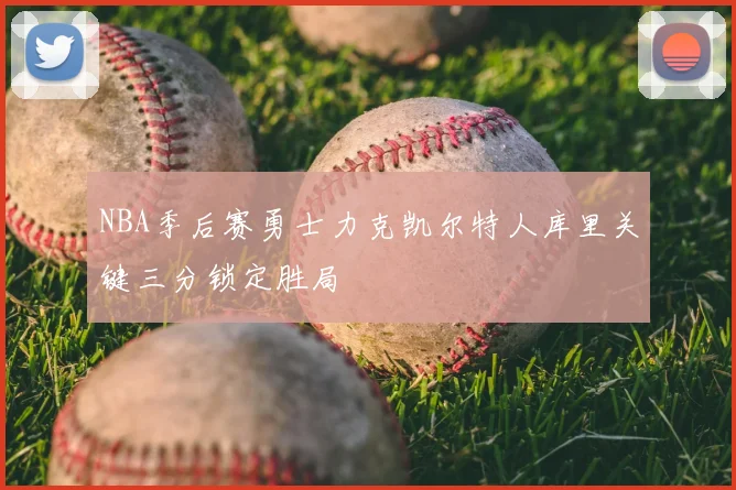 NBA季后赛勇士力克凯尔特人库里关键三分锁定胜局
