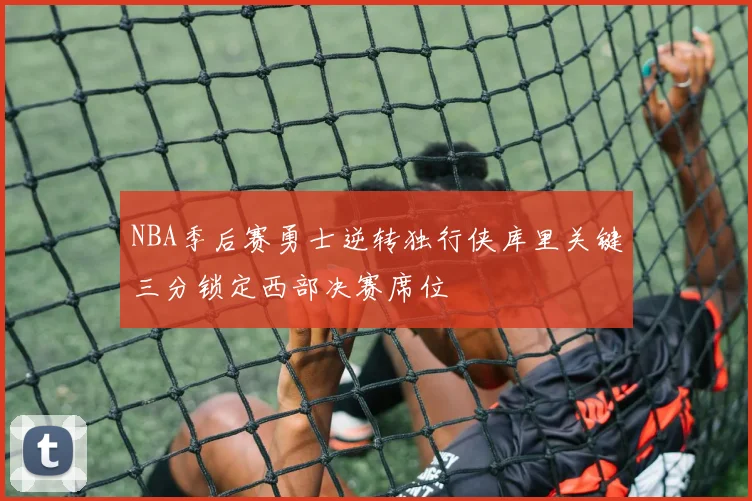 NBA季后赛勇士逆转独行侠库里关键三分锁定西部决赛席位