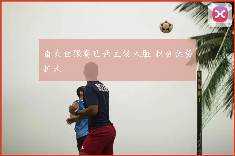 南美世预赛巴西主场大胜 积分优势扩大