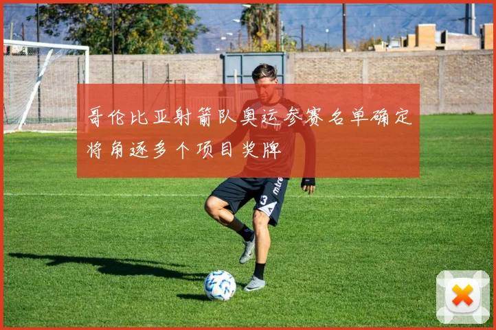 哥伦比亚射箭队奥运参赛名单确定将角逐多个项目奖牌