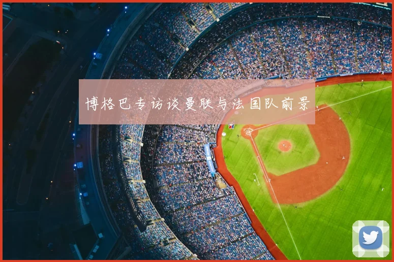 博格巴专访谈曼联与法国队前景