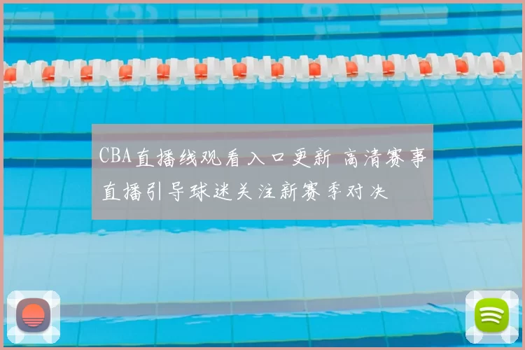 CBA直播线观看入口更新 高清赛事直播引导球迷关注新赛季对决