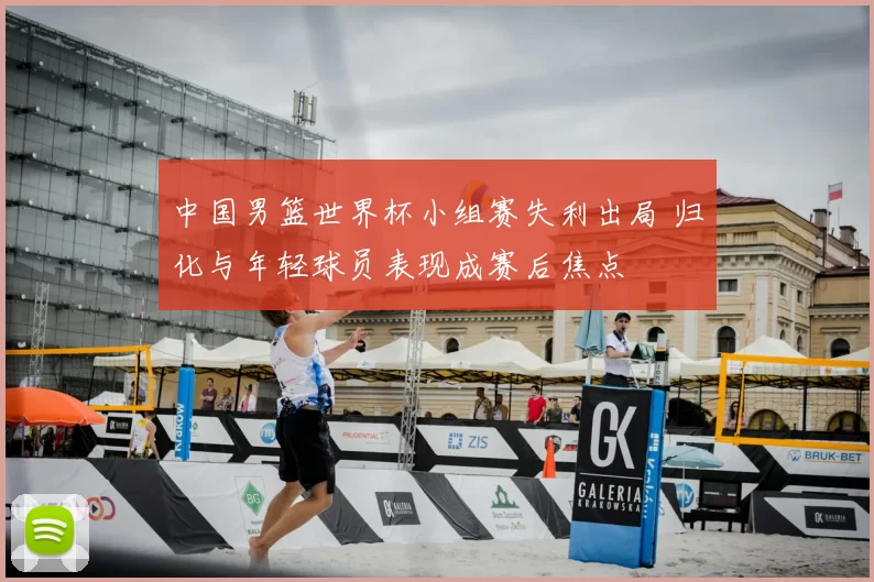 中国男篮世界杯小组赛失利出局 归化与年轻球员表现成赛后焦点