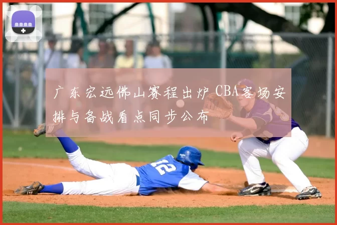 广东宏远佛山赛程出炉 CBA客场安排与备战看点同步公布