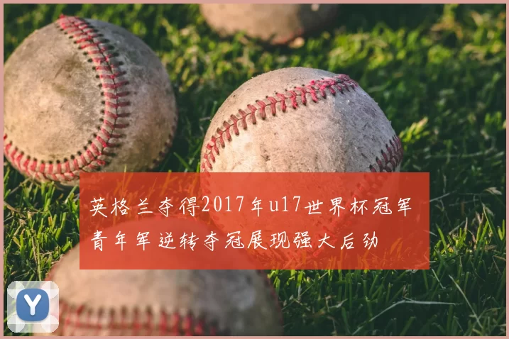 英格兰夺得2017年u17世界杯冠军 青年军逆转夺冠展现强大后劲