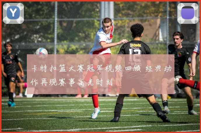 卡特扣篮大赛冠军视频回顾 经典动作再现赛事高光时刻