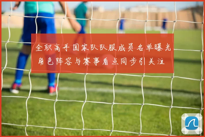 全职高手国家队队服成员名单曝光 角色阵容与赛事看点同步引关注