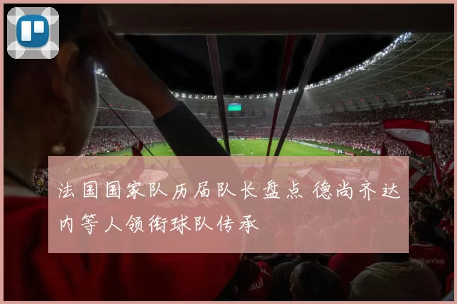 法国国家队历届队长盘点 德尚齐达内等人领衔球队传承