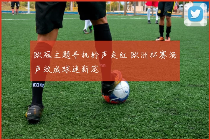 欧冠主题手机铃声走红 欧洲杯赛场声效成球迷新宠
