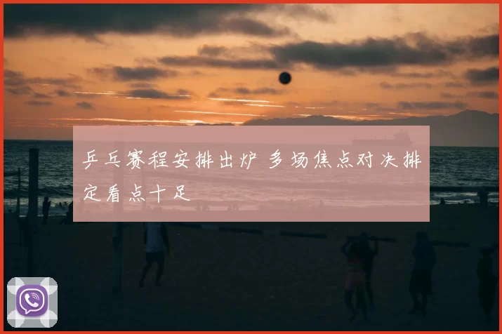 乒乓赛程安排出炉 多场焦点对决排定看点十足