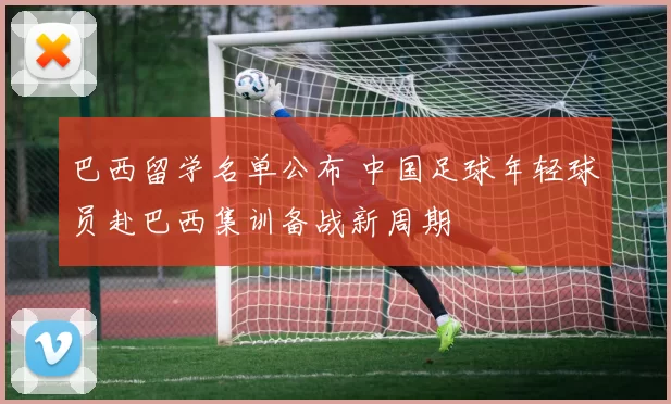 巴西留学名单公布 中国足球年轻球员赴巴西集训备战新周期