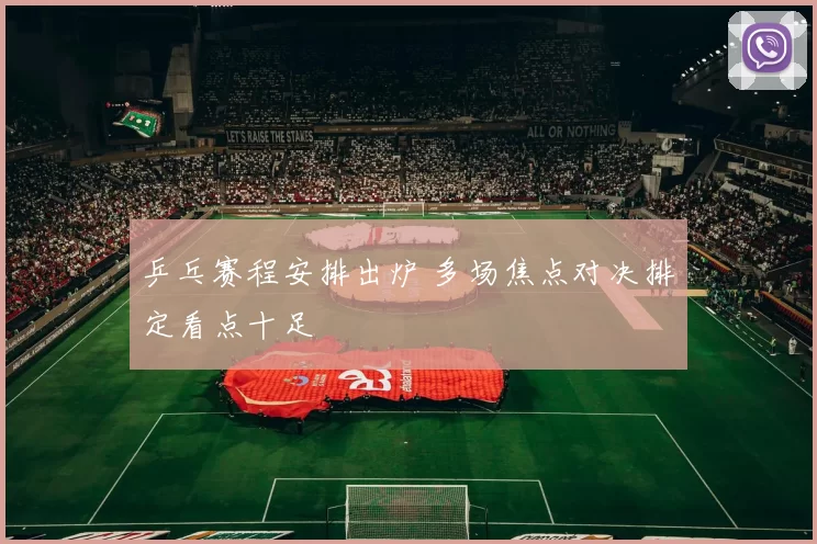 乒乓赛程安排出炉 多场焦点对决排定看点十足