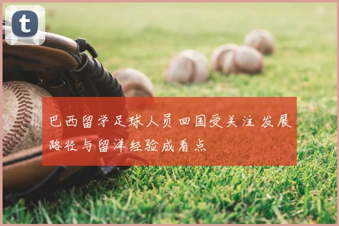 巴西留学足球人员回国受关注 发展路径与留洋经验成看点