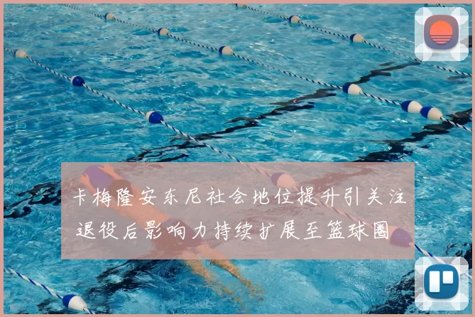 卡梅隆安东尼社会地位提升引关注 退役后影响力持续扩展至篮球圈