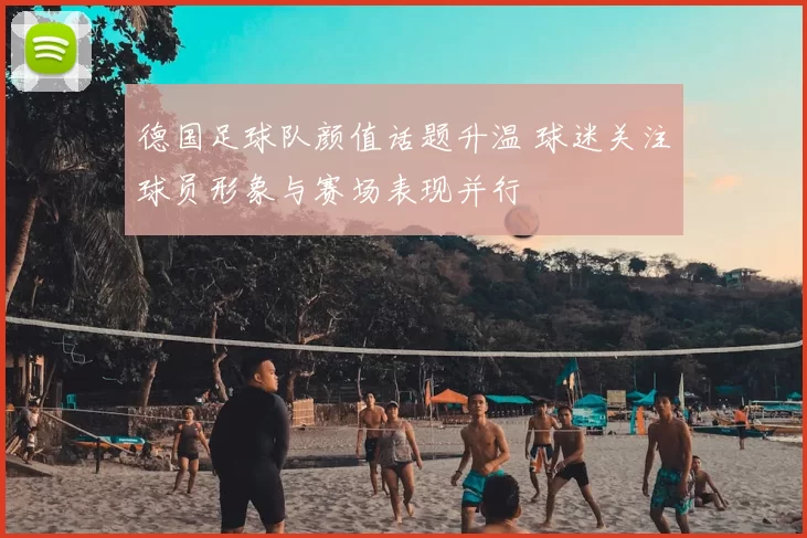 德国足球队颜值话题升温 球迷关注球员形象与赛场表现并行