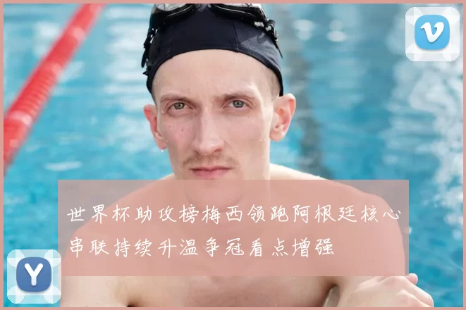 世界杯助攻榜梅西领跑阿根廷核心串联持续升温争冠看点增强