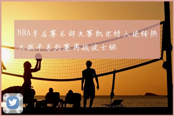 NBA季后赛东部决赛凯尔特人逆转热火扳平系列赛再战波士顿