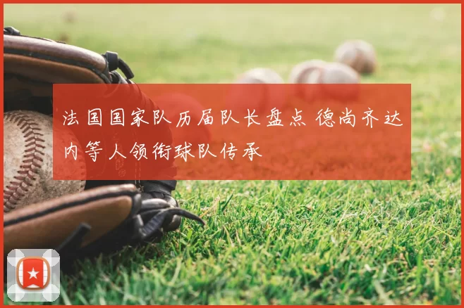 法国国家队历届队长盘点 德尚齐达内等人领衔球队传承