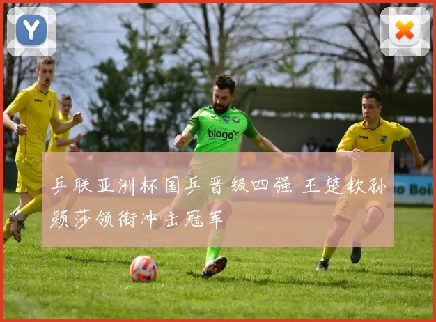 乒联亚洲杯国乒晋级四强 王楚钦孙颖莎领衔冲击冠军