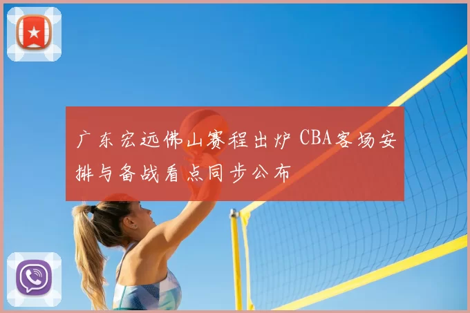 广东宏远佛山赛程出炉 CBA客场安排与备战看点同步公布