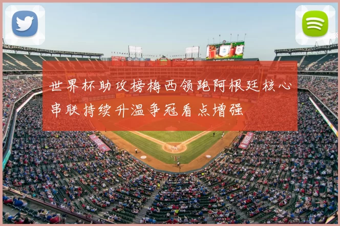 世界杯助攻榜梅西领跑阿根廷核心串联持续升温争冠看点增强