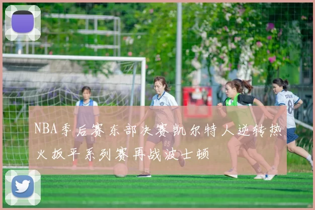 NBA季后赛东部决赛凯尔特人逆转热火扳平系列赛再战波士顿