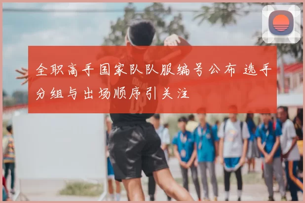 全职高手国家队队服编号公布 选手分组与出场顺序引关注