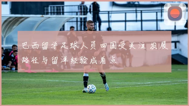 巴西留学足球人员回国受关注 发展路径与留洋经验成看点