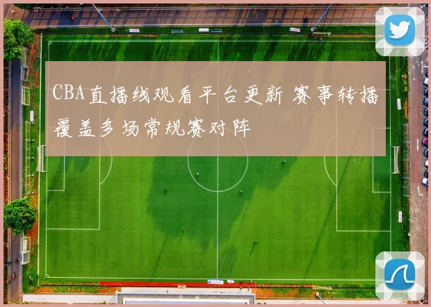 CBA直播线观看平台更新 赛事转播覆盖多场常规赛对阵