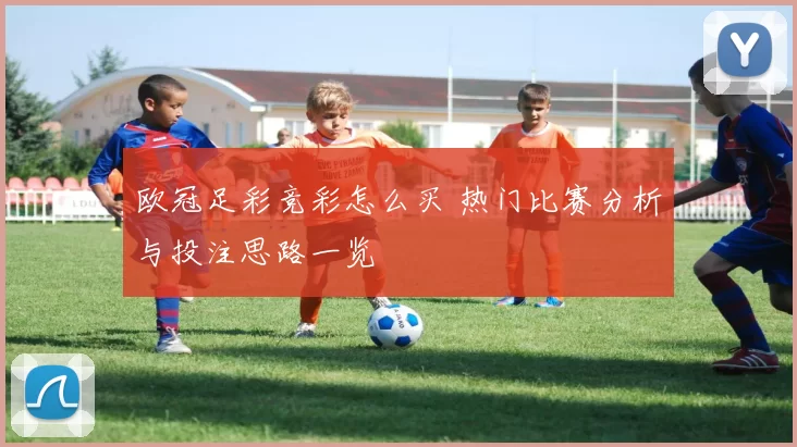 欧冠足彩竞彩怎么买 热门比赛分析与投注思路一览